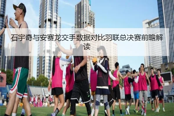 石宇奇与安赛龙交手数据对比羽联总决赛前瞻解读